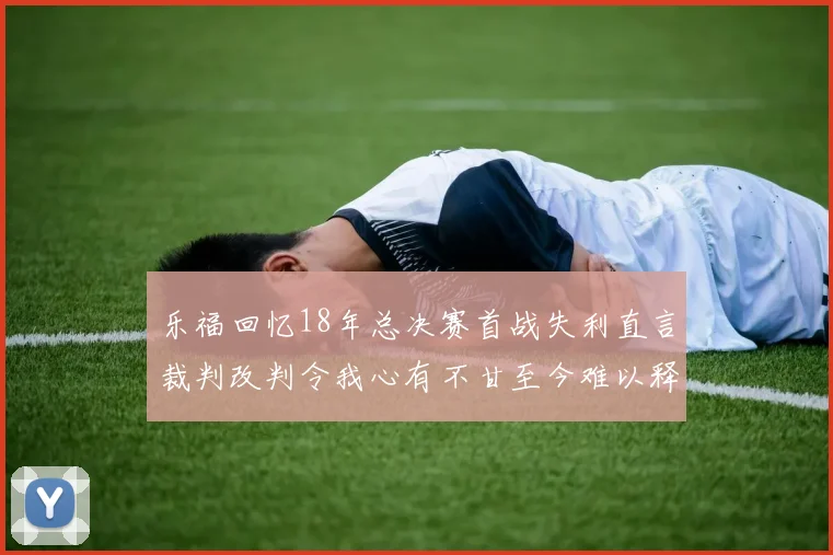 乐福回忆18年总决赛首战失利直言裁判改判令我心有不甘至今难以释怀