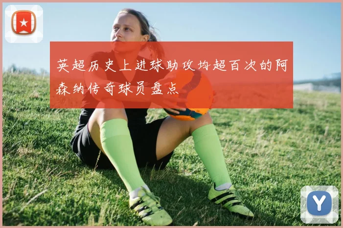 英超历史上进球助攻均超百次的阿森纳传奇球员盘点