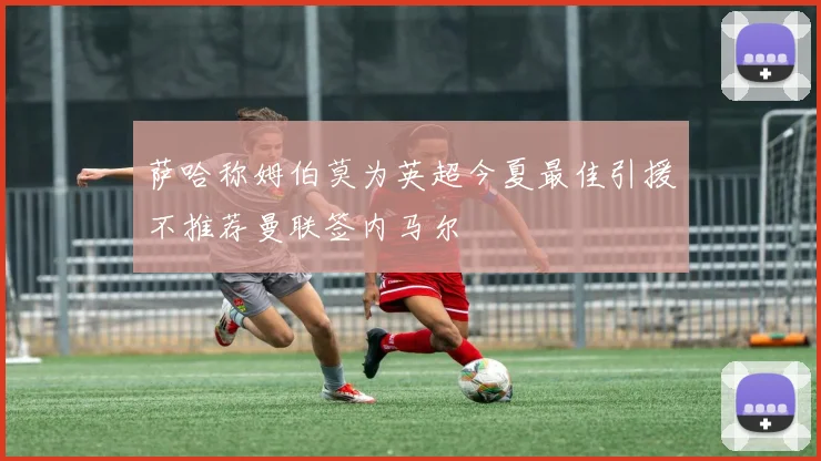 萨哈称姆伯莫为英超今夏最佳引援不推荐曼联签内马尔
