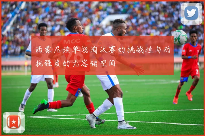 西蒙尼谈单场淘汰赛的挑战性与对抗强度的无容错空间