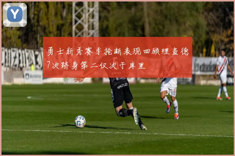 勇士新秀赛季抢断表现回顾理查德7次跻身第二仅次于库里
