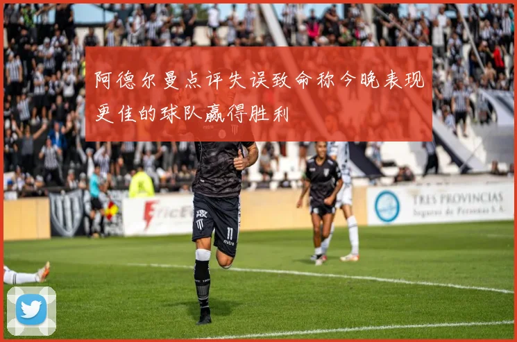 阿德尔曼点评失误致命称今晚表现更佳的球队赢得胜利