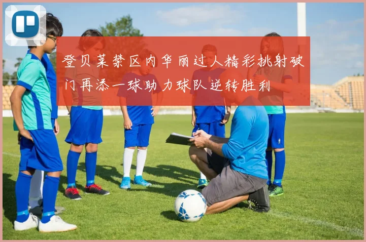 登贝莱禁区内华丽过人精彩挑射破门再添一球助力球队逆转胜利