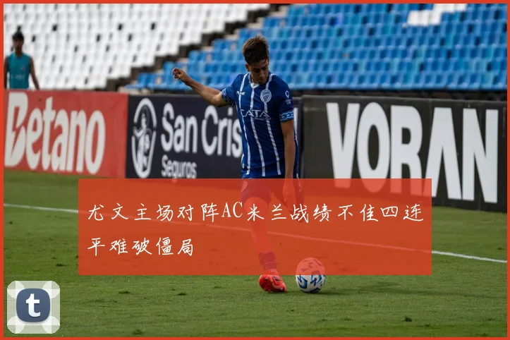 尤文主场对阵AC米兰战绩不佳四连平难破僵局