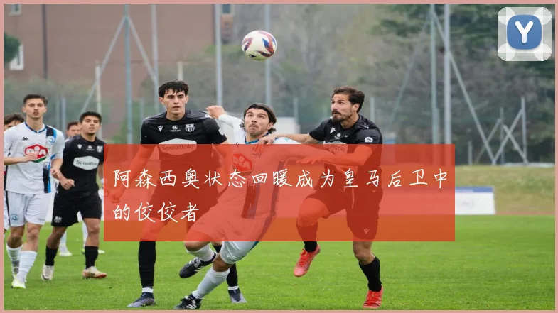 阿森西奥状态回暖成为皇马后卫中的佼佼者