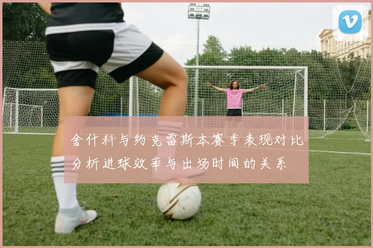 舍什科与约克雷斯本赛季表现对比分析进球效率与出场时间的关系
