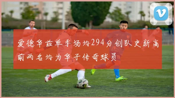 爱德华兹单季场均294分创队史新高前两名均为华子传奇球员