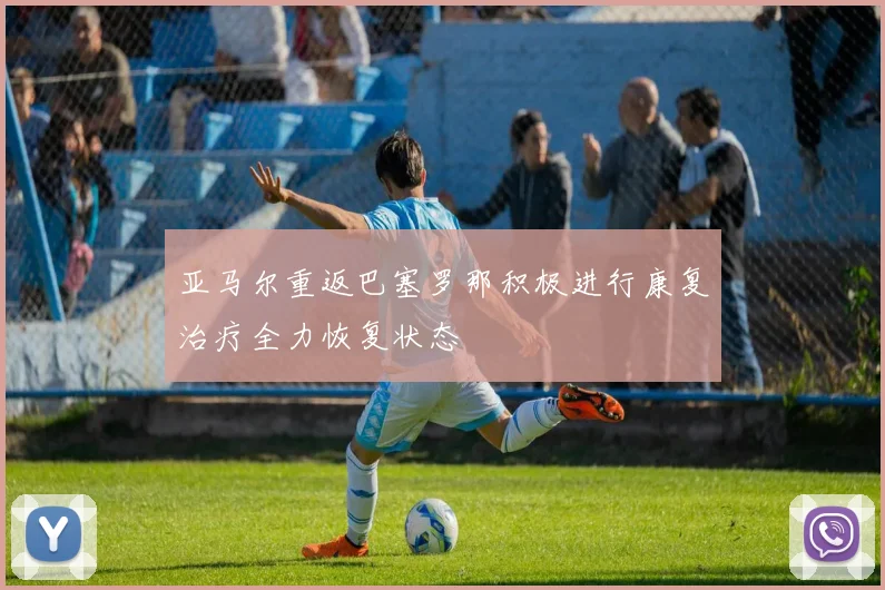 亚马尔重返巴塞罗那积极进行康复治疗全力恢复状态