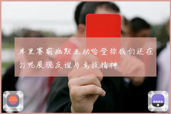 库里赛前幽默互动哈登称我们还在打呢展现友谊与竞技精神