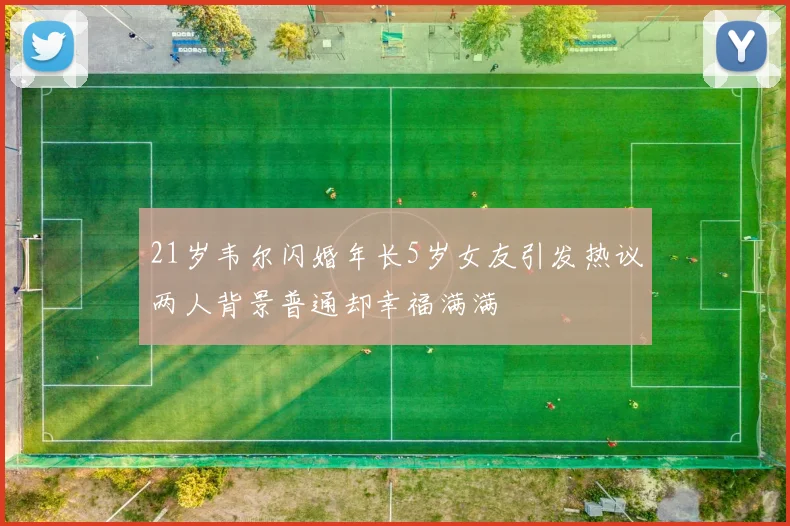 21岁韦尔闪婚年长5岁女友引发热议两人背景普通却幸福满满