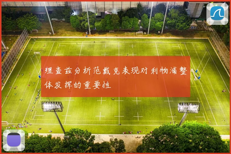 理查兹分析范戴克表现对利物浦整体发挥的重要性