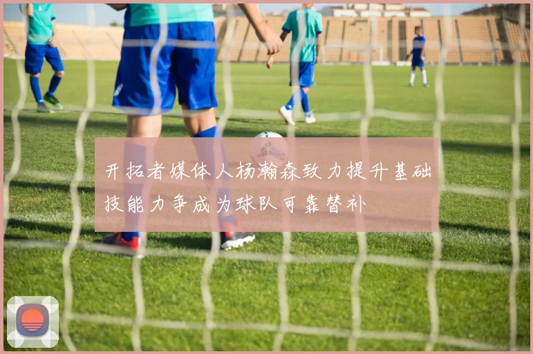 开拓者媒体人杨瀚森致力提升基础技能力争成为球队可靠替补