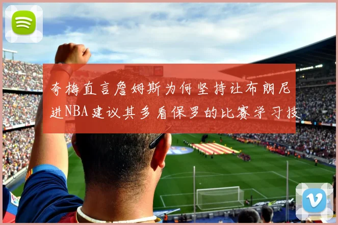 夸梅直言詹姆斯为何坚持让布朗尼进NBA建议其多看保罗的比赛学习技巧
