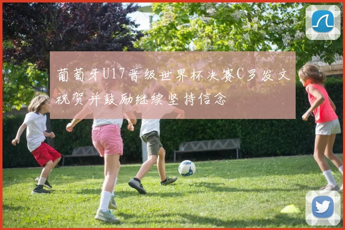 葡萄牙U17晋级世界杯决赛C罗发文祝贺并鼓励继续坚持信念