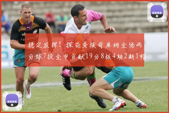 稳定发挥！探花秀埃奇库姆全场两分球7投全中贡献19分8板4助2断1帽