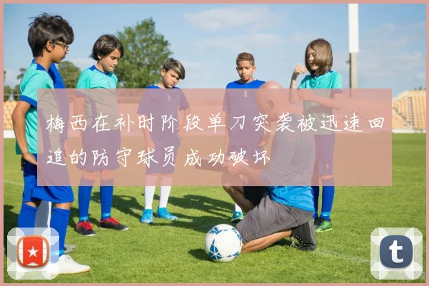 梅西在补时阶段单刀突袭被迅速回追的防守球员成功破坏