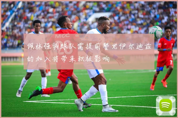 佩林强调球队需提前警觉伊尔迪兹的加入将带来积极影响