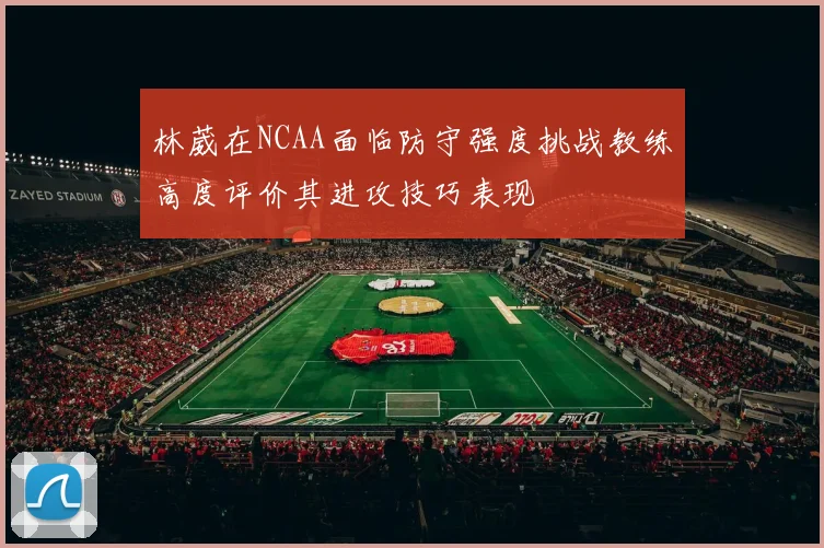林葳在NCAA面临防守强度挑战教练高度评价其进攻技巧表现
