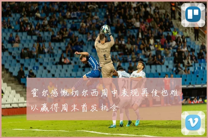 霍尔感慨切尔西周中表现再佳也难以赢得周末首发机会