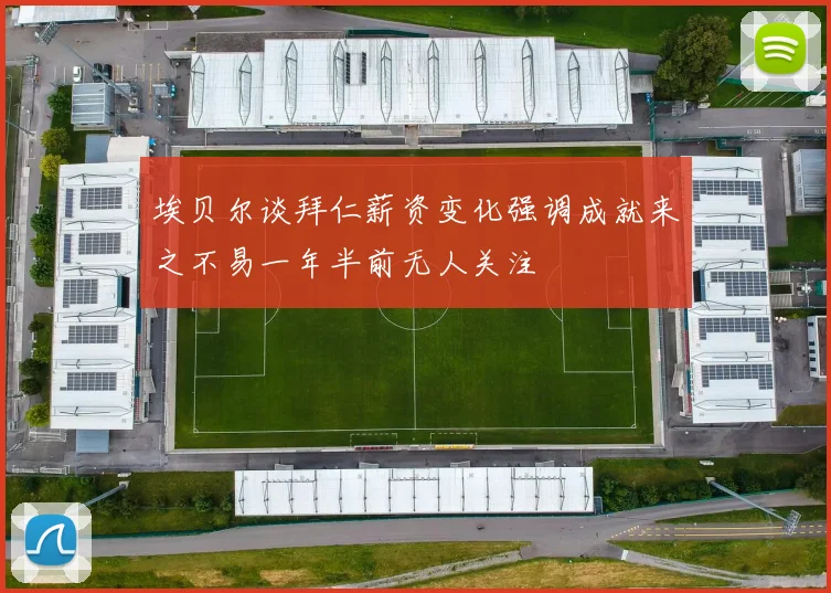 埃贝尔谈拜仁薪资变化强调成就来之不易一年半前无人关注