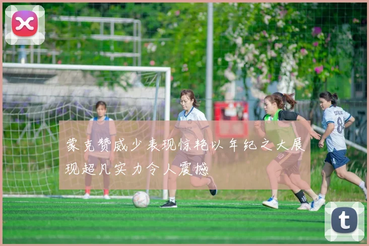 蒙克赞威少表现惊艳以年纪之大展现超凡实力令人震撼